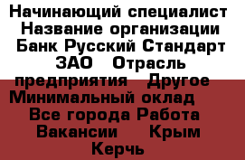 Начинающий специалист › Название организации ­ Банк Русский Стандарт, ЗАО › Отрасль предприятия ­ Другое › Минимальный оклад ­ 1 - Все города Работа » Вакансии   . Крым,Керчь